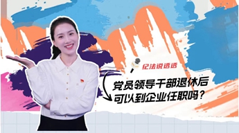 纪法说透透丨党员领导干部退休后可以到企业任职吗？